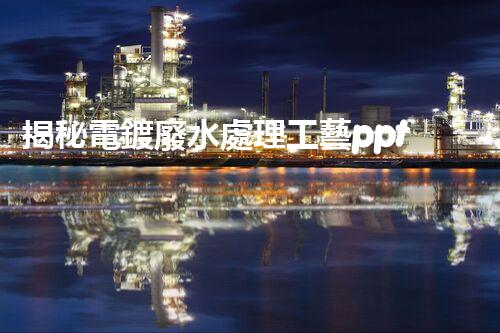 揭秘電鍍廢水處理工藝ppt：如何實(shí)現(xiàn)污水零排放？
